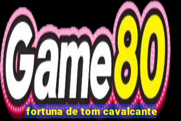 fortuna de tom cavalcante